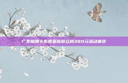 广发信用卡东南亚旅游立减380元活动来袭