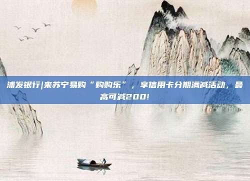 浦发银行|来苏宁易购“购购乐”，享信用卡分期满减活动，最高可减200!
