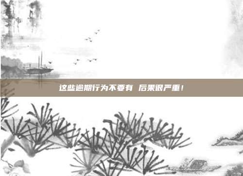这些逾期行为不要有 后果很严重！