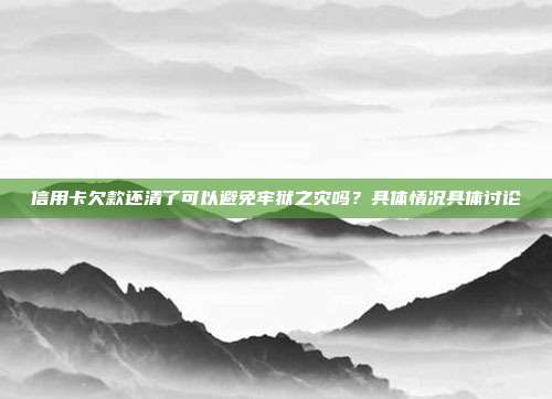 信用卡欠款还清了可以避免牢狱之灾吗？具体情况具体讨论