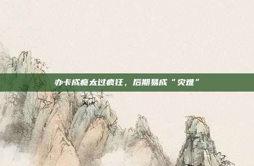 办卡成瘾太过疯狂,后期易成“灾难”