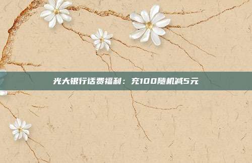 光大银行话费福利:充100随机减5元