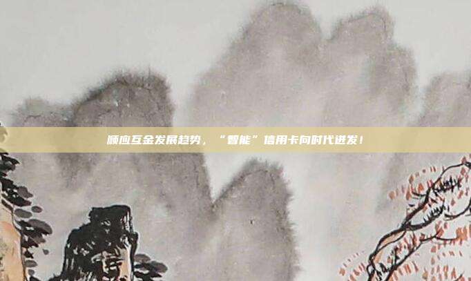 顺应互金发展趋势,“智能”信用卡向时代迸发!