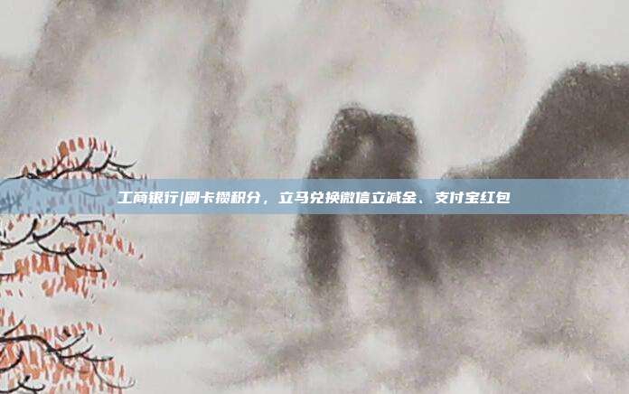 工商银行|刷卡攒积分,立马兑换微信立减金、支付宝红包