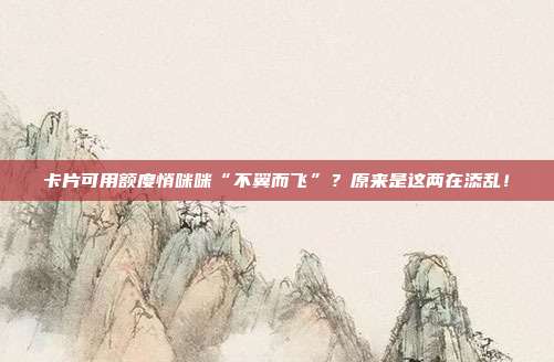 卡片可用额度悄咪咪“不翼而飞”?原来是这两在添乱!