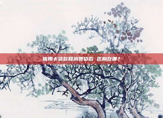 信用卡贷款和消费贷款 区别在哪?