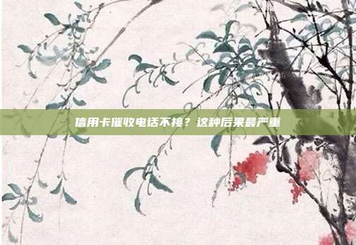 信用卡催收电话不接?这种后果最严重