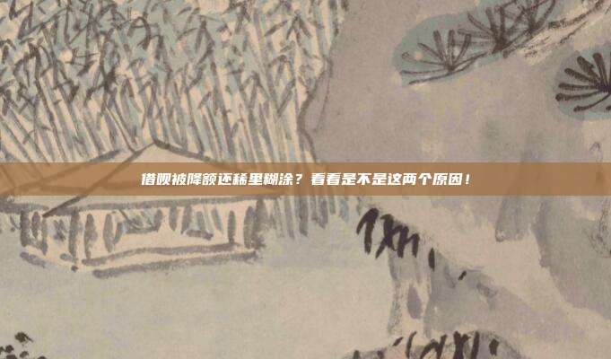 借呗被降额还稀里糊涂?看看是不是这两个原因!