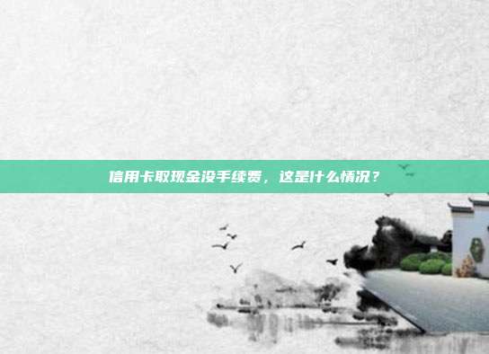 信用卡取现金没手续费,这是什么情况?