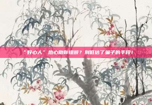 “好心人”热心助你提额?别低估了骗子的手段!