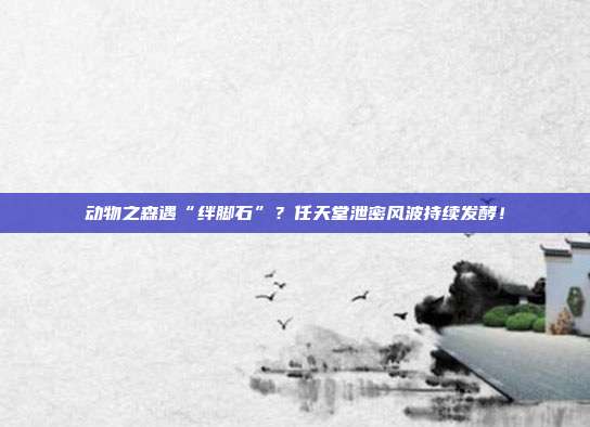 动物之森遇“绊脚石”?任天堂泄密风波持续发酵!
