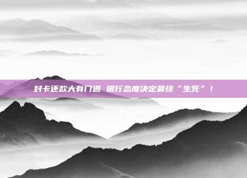 封卡还款大有门道 银行态度决定最终“生死”！