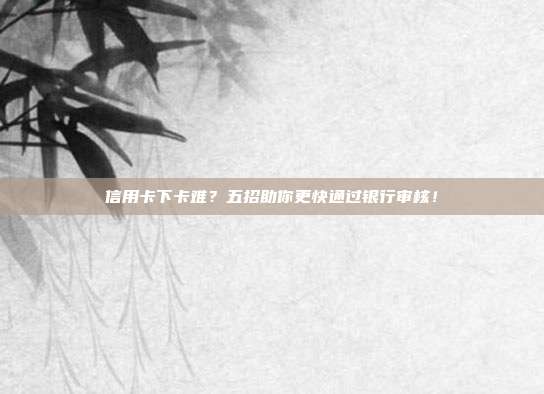 信用卡下卡难？五招助你更快通过银行审核！