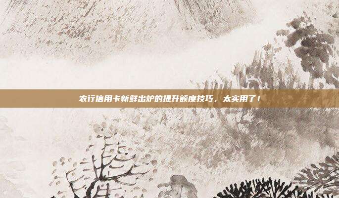 农行信用卡新鲜出炉的提升额度技巧,太实用了!