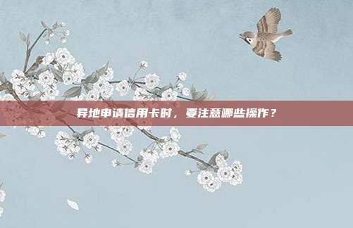 异地申请信用卡时,要注意哪些操作?