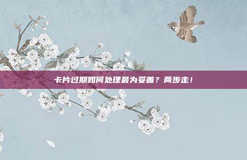 卡片过期如何处理最为妥善?两步走!
