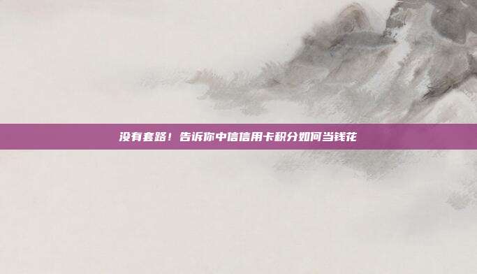 没有套路!告诉你中信信用卡积分如何当钱花