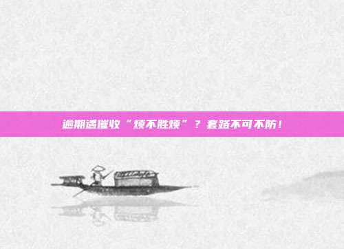 逾期遇催收“烦不胜烦”?套路不可不防!