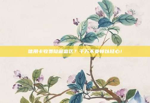信用卡收费隐藏雷区?千万不要掉以轻心!