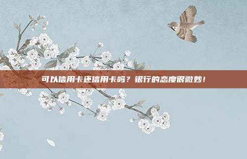 可以信用卡还信用卡吗?银行的态度很微妙!