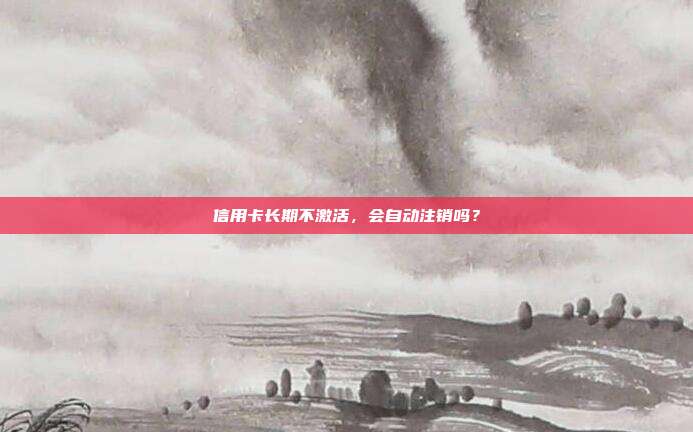 信用卡长期不激活,会自动注销吗?