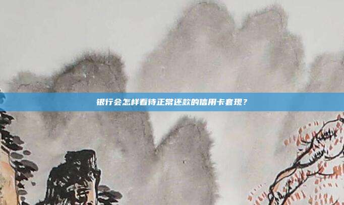 银行会怎样看待正常还款的信用卡套现？