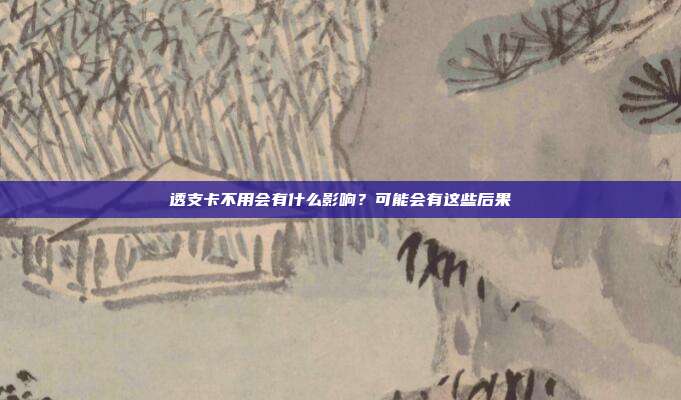 透支卡不用会有什么影响?可能会有这些后果