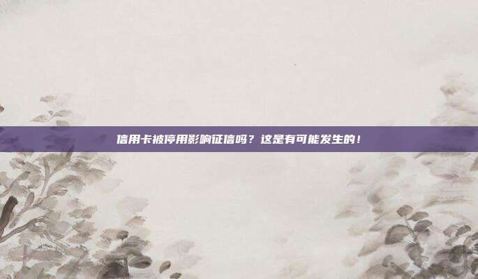 信用卡被停用影响征信吗?这是有可能发生的!