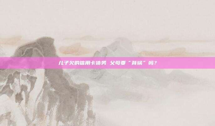 儿子欠的信用卡债务 父母要“背锅”吗?