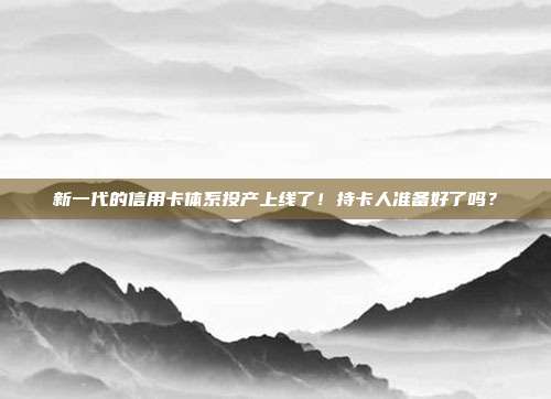 新一代的信用卡体系投产上线了!持卡人准备好了吗?