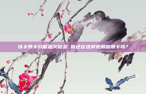 以卡养卡只能越欠越多 你还在这样使用信用卡吗?