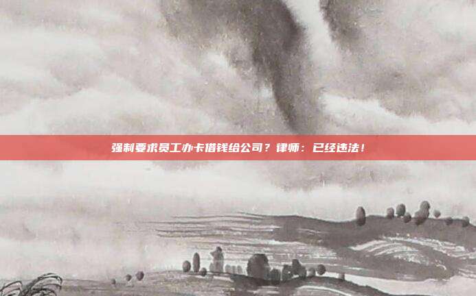 强制要求员工办卡借钱给公司？律师：已经违法！