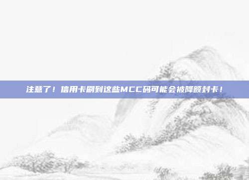 注意了!信用卡刷到这些MCC码可能会被降额封卡!