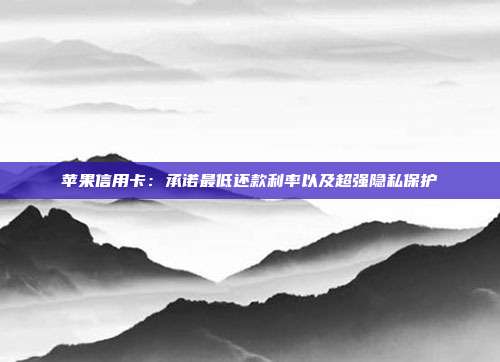 苹果信用卡：承诺最低还款利率以及超强隐私保护