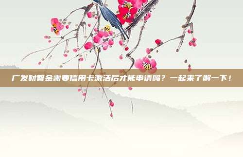 广发财智金需要信用卡激活后才能申请吗？一起来了解一下！