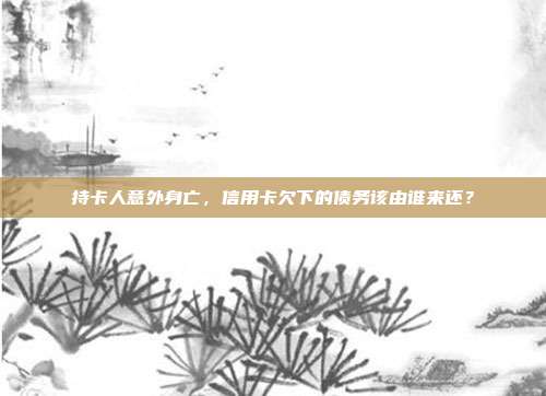 持卡人意外身亡，信用卡欠下的债务该由谁来还？