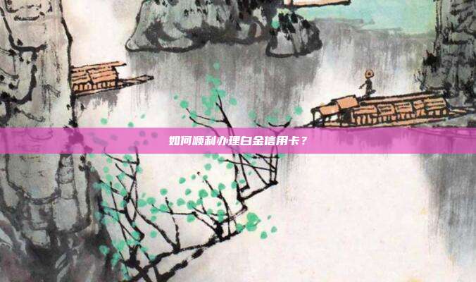 如何顺利办理白金信用卡？