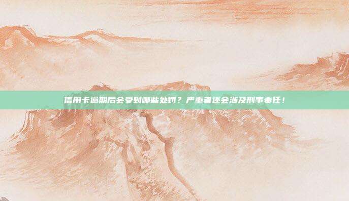 信用卡逾期后会受到哪些处罚？严重者还会涉及刑事责任！