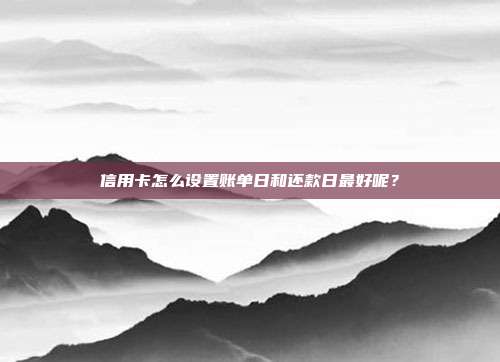 信用卡怎么设置账单日和还款日最好呢？