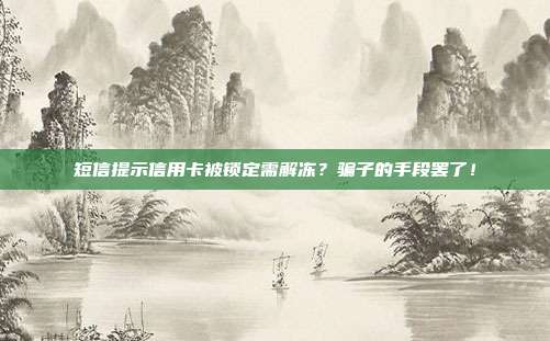 短信提示信用卡被锁定需解冻？骗子的手段罢了！