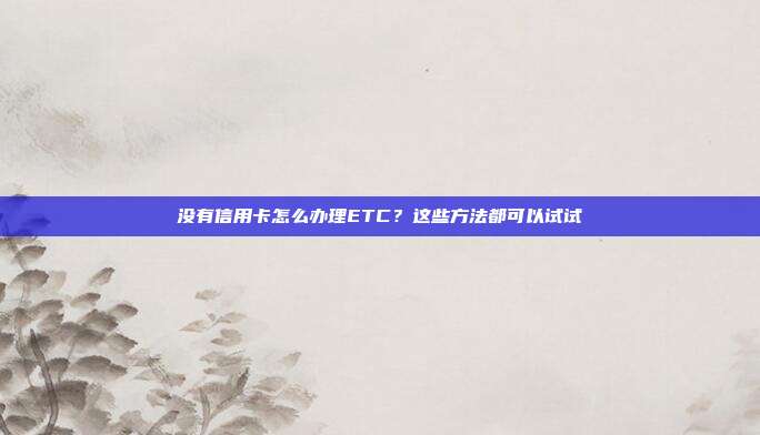 没有信用卡怎么办理ETC？这些方法都可以试试