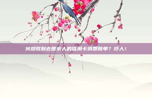 突然收到去世亲人的信用卡消费账单？吓人！