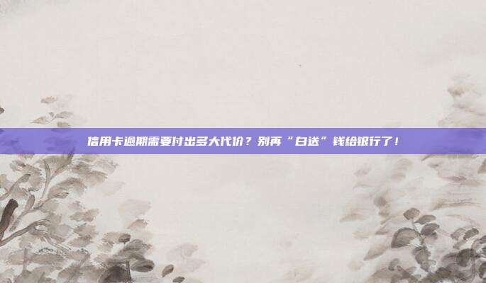 信用卡逾期需要付出多大代价?别再“白送”钱给银行了!