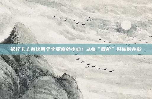 银行卡上有这两个字要格外小心!3点“看护”好你的存款