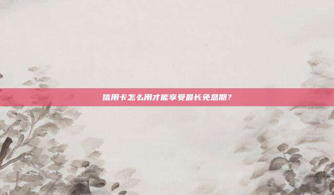 信用卡怎么用才能享受最长免息期?