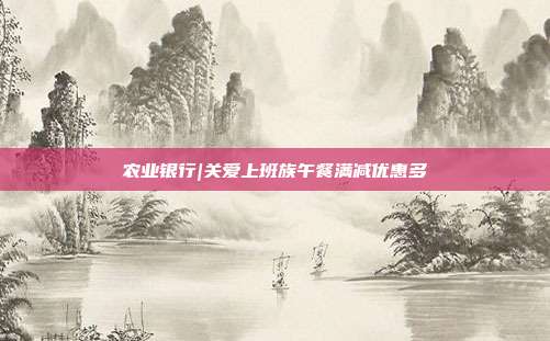 农业银行|关爱上班族午餐满减优惠多