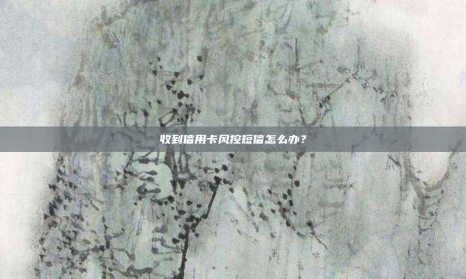 收到信用卡风控短信怎么办？