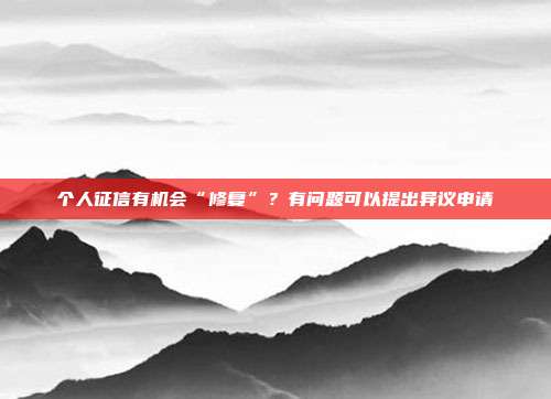 个人征信有机会“修复”？有问题可以提出异议申请