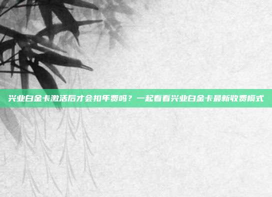 兴业白金卡激活后才会扣年费吗？一起看看兴业白金卡最新收费模式