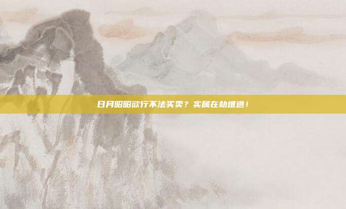 日月昭昭欲行不法买卖？实属在劫难逃！